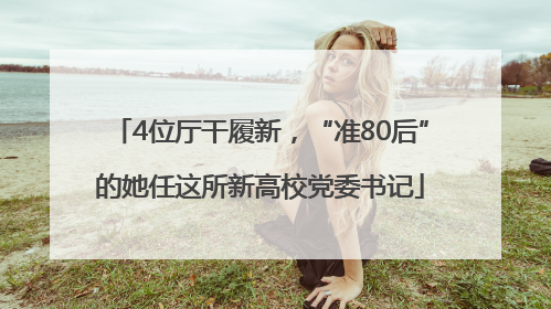 4位厅干履新，“准80后”的她任这所新高校党委书记