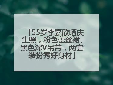 55岁李嘉欣晒庆生照，粉色蕾丝裙、黑色深V吊带，两套装扮秀好身材