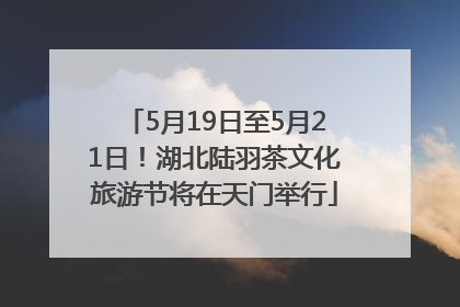 5月19日至5月21日！湖北陆羽茶文化旅游节将在天门举行