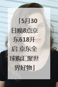 5月30日晚8点京东618开启 京东全球购汇聚世界好物