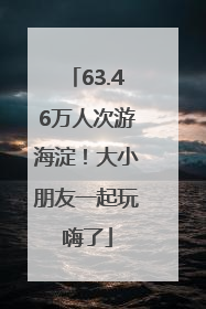 63.46万人次游海淀！大小朋友一起玩嗨了