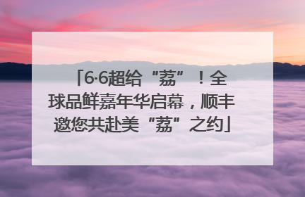 6·6超给“荔”！全球品鲜嘉年华启幕，顺丰邀您共赴美“荔”之约