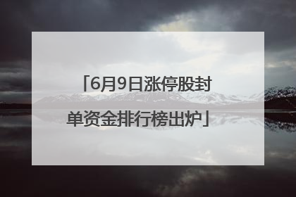 6月9日涨停股封单资金排行榜出炉
