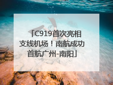 C919首次亮相支线机场！南航成功首航广州-南阳