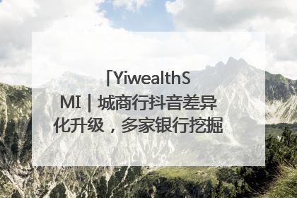 YiwealthSMI｜城商行抖音差异化升级，多家银行挖掘自身特色出圈！