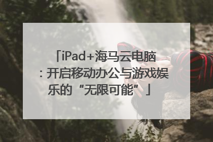 iPad+海马云电脑：开启移动办公与游戏娱乐的“无限可能”